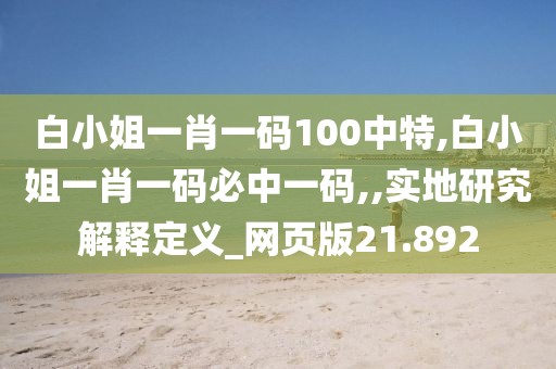 白小姐一肖一码100中特,白小姐一肖一码必中一码,,实地研究解释定义_网页版21.892
