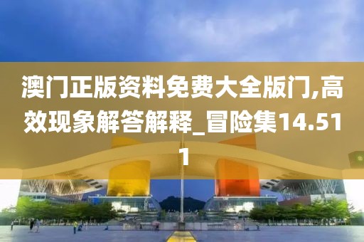 澳门正版资料免费大全版门,高效现象解答解释_冒险集14.511