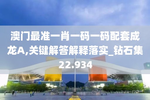 澳门最准一肖一码一码配套成龙A,关键解答解释落实_钻石集22.934