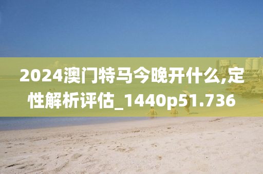 2024澳门特马今晚开什么,定性解析评估_1440p51.736