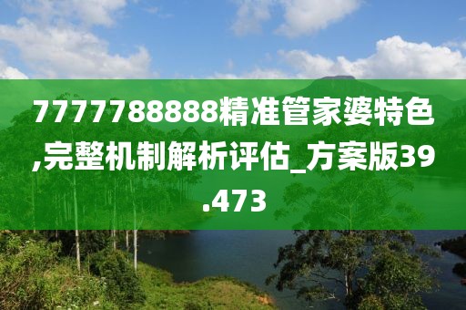 7777788888精准管家婆特色,完整机制解析评估_方案版39.473