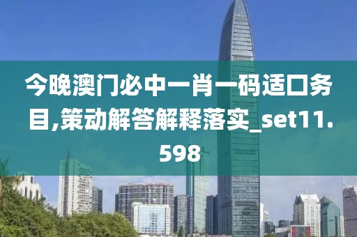 今晚澳门必中一肖一码适囗务目,策动解答解释落实_set11.598