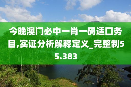 今晚澳门必中一肖一码适囗务目,实证分析解释定义_完整制55.383