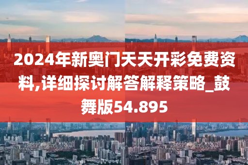 2024年新奥门天天开彩免费资料,详细探讨解答解释策略_鼓舞版54.895
