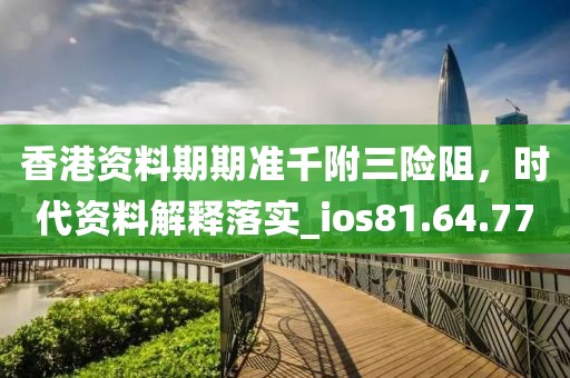 香港资料期期准千附三险阻，时代资料解释落实_ios81.64.77
