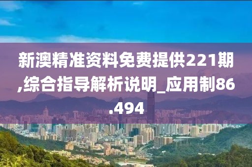 新澳精准资料免费提供221期,综合指导解析说明_应用制86.494