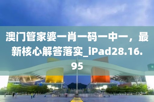 澳门管家婆一肖一码一中一，最新核心解答落实_iPad28.16.95