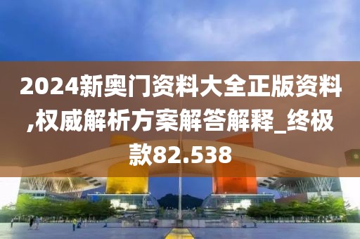 2024新奥门资料大全正版资料,权威解析方案解答解释_终极款82.538