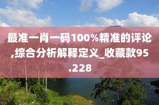 最准一肖一码100%精准的评论,综合分析解释定义_收藏款95.228