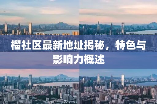 榴社区最新地址揭秘，特色与影响力概述