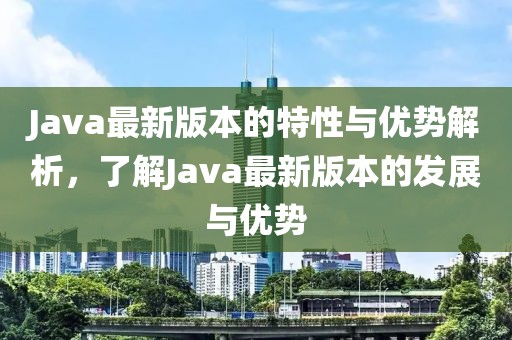 Java最新版本的特性与优势解析，了解Java最新版本的发展与优势