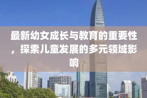 最新幼女成长与教育的重要性，探索儿童发展的多元领域影响