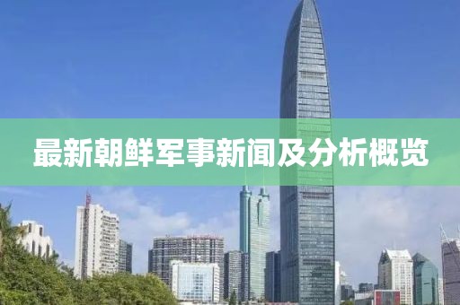 最新朝鲜军事新闻及分析概览