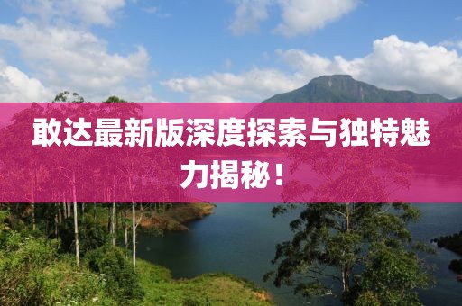 敢达最新版深度探索与独特魅力揭秘！