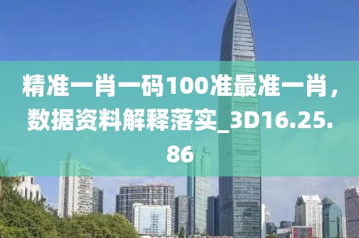 精准一肖一码100准最准一肖，数据资料解释落实_3D16.25.86