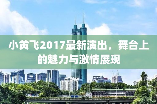 小黄飞2017最新演出，舞台上的魅力与激情展现