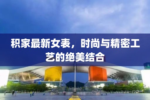 积家最新女表，时尚与精密工艺的绝美结合