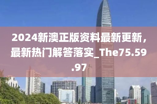 2024新澳正版资料最新更新，最新热门解答落实_The75.59.97