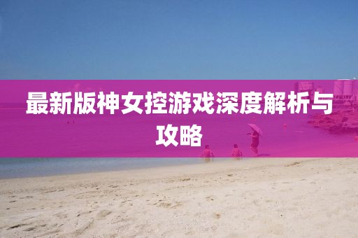 最新版神女控游戏深度解析与攻略