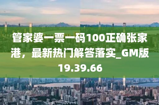 管家婆一票一码100正确张家港，最新热门解答落实_GM版19.39.66