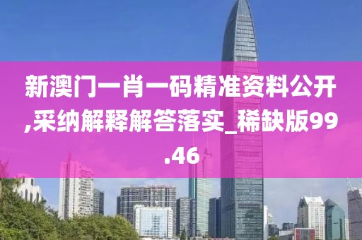 新澳门一肖一码精准资料公开,采纳解释解答落实_稀缺版99.46