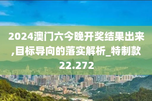 2024澳门六今晚开奖结果出来,目标导向的落实解析_特制款22.272