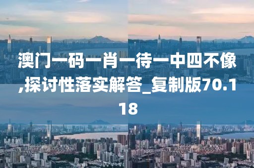 澳门一码一肖一待一中四不像,探讨性落实解答_复制版70.118