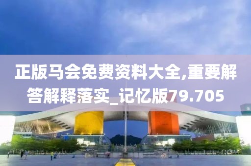 正版马会免费资料大全,重要解答解释落实_记忆版79.705