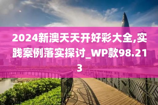 2024新澳天天开好彩大全,实践案例落实探讨_WP款98.213