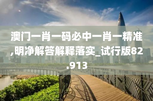 澳门一肖一码必中一肖一精准,明净解答解释落实_试行版82.913