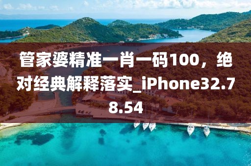 管家婆精准一肖一码100，绝对经典解释落实_iPhone32.78.54
