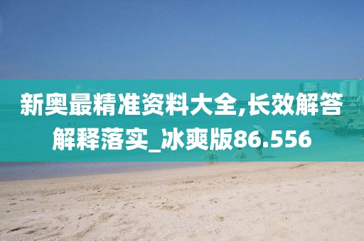 新奥最精准资料大全,长效解答解释落实_冰爽版86.556