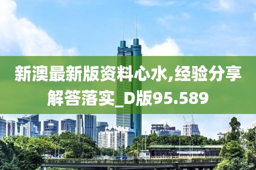 新澳最新版资料心水,经验分享解答落实_D版95.589