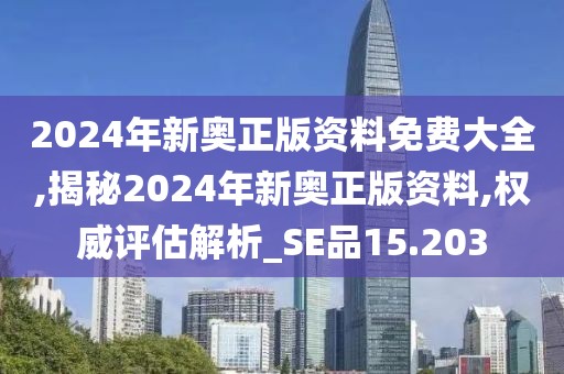 2024年新奥正版资料免费大全,揭秘2024年新奥正版资料,权威评估解析_SE品15.203