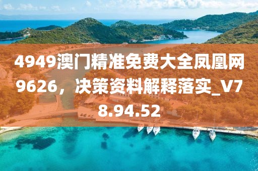 4949澳门精准免费大全凤凰网9626，决策资料解释落实_V78.94.52