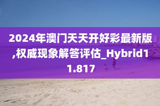2024年澳门天天开好彩最新版,权威现象解答评估_Hybrid11.817