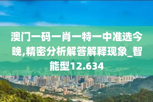 澳门一码一肖一特一中准选今晚,精密分析解答解释现象_智能型12.634