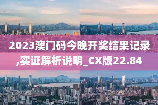 2023澳门码今晚开奖结果记录,实证解析说明_CX版22.84