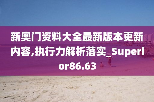 新奥门资料大全最新版本更新内容,执行力解析落实_Superior86.63