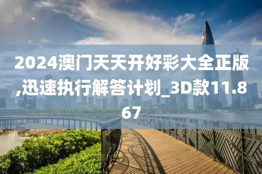 2024澳门天天开好彩大全正版,迅速执行解答计划_3D款11.867
