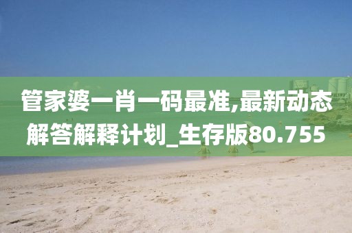 管家婆一肖一码最准,最新动态解答解释计划_生存版80.755