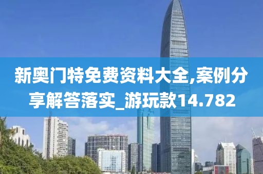 新奥门特免费资料大全,案例分享解答落实_游玩款14.782