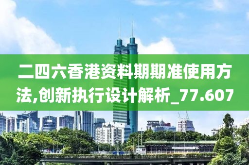 二四六香港资料期期准使用方法,创新执行设计解析_77.607