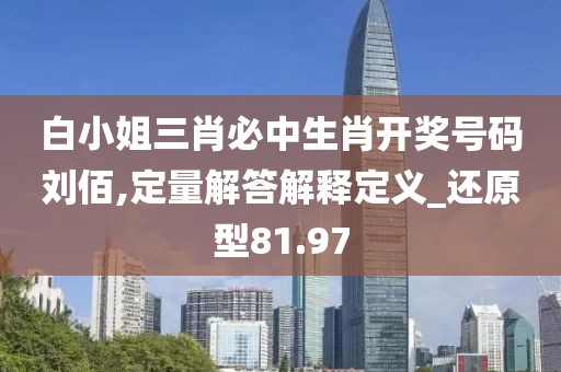 白小姐三肖必中生肖开奖号码刘佰,定量解答解释定义_还原型81.97