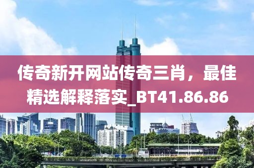传奇新开网站传奇三肖，最佳精选解释落实_BT41.86.86