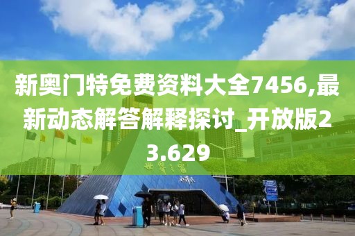 新奥门特免费资料大全7456,最新动态解答解释探讨_开放版23.629