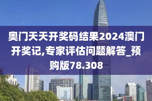 奥门天天开奖码结果2024澳门开奖记,专家评估问题解答_预购版78.308