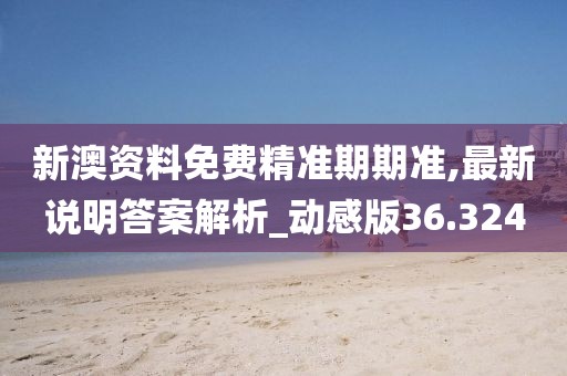 新澳资料免费精准期期准,最新说明答案解析_动感版36.324