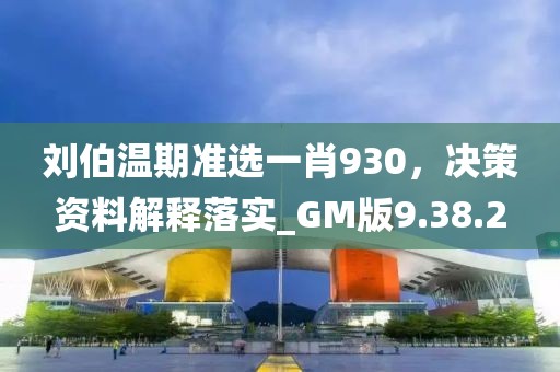 刘伯温期准选一肖930，决策资料解释落实_GM版9.38.2