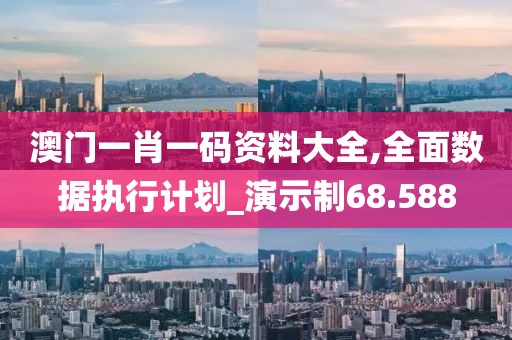 澳门一肖一码资料大全,全面数据执行计划_演示制68.588
